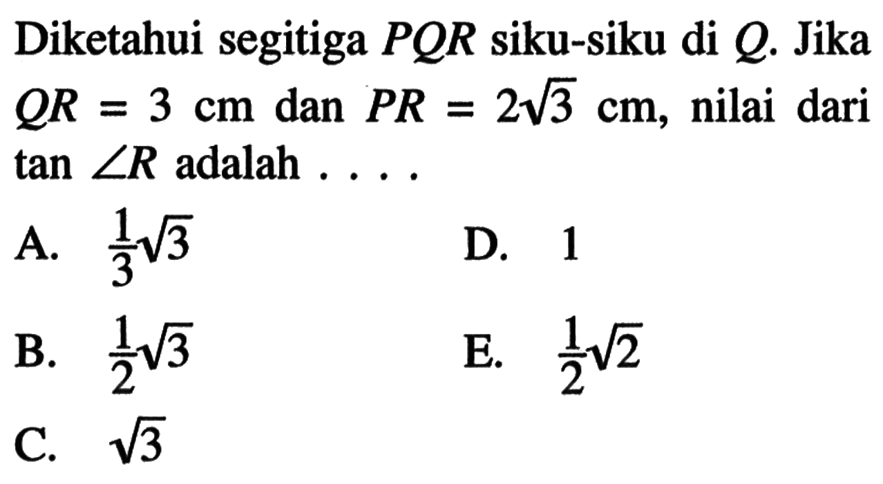 Diketahui segitiga  PQR  siku-siku di  Q . Jika  QR=3 cm  dan  PR=2 akar(3) cm , nilai dari  tan sudut R  adalah ...