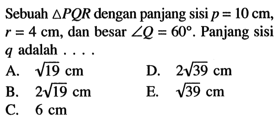 Sebuah segitiga PQR dengan panjang sisi p=10 cm, r=4 cm, dan besar sudut Q=60. Panjang sisi q adalah  ....