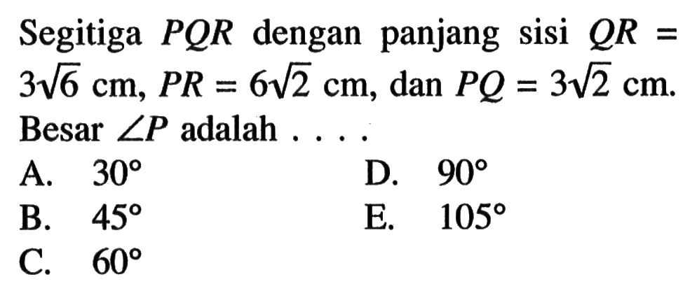 Segitiga  PQR  dengan panjang sisi  QR=3akar(6)cm, PR=6akar(2)cm , dan  PQ=3akar(2)cm . Besar  sudut P  adalah  ...