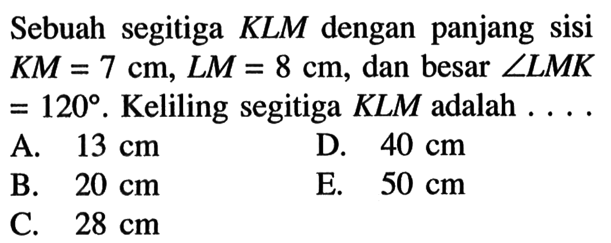 Sebuah segitiga  KLM  dengan panjang sisi  KM=7 cm, LM=8 cm , dan besar  sudut LMK=120.  Keliling segitiga  KLM  adalah  ...
