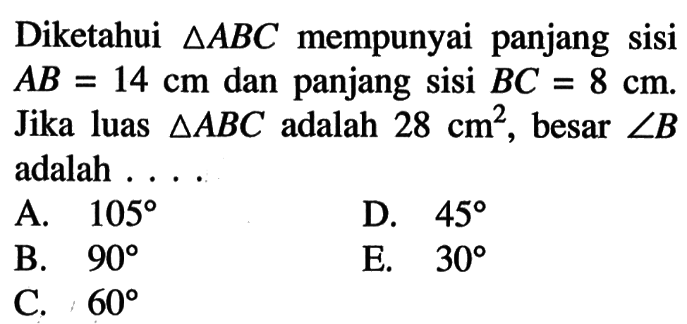 Diketahui  segitiga ABC mempunyai panjang sisi  AB=14 cm  dan panjang sisi  BC=8 cm . Jika luas segitiga ABC  adalah  28 cm^2, besar sudut B  adalah ....