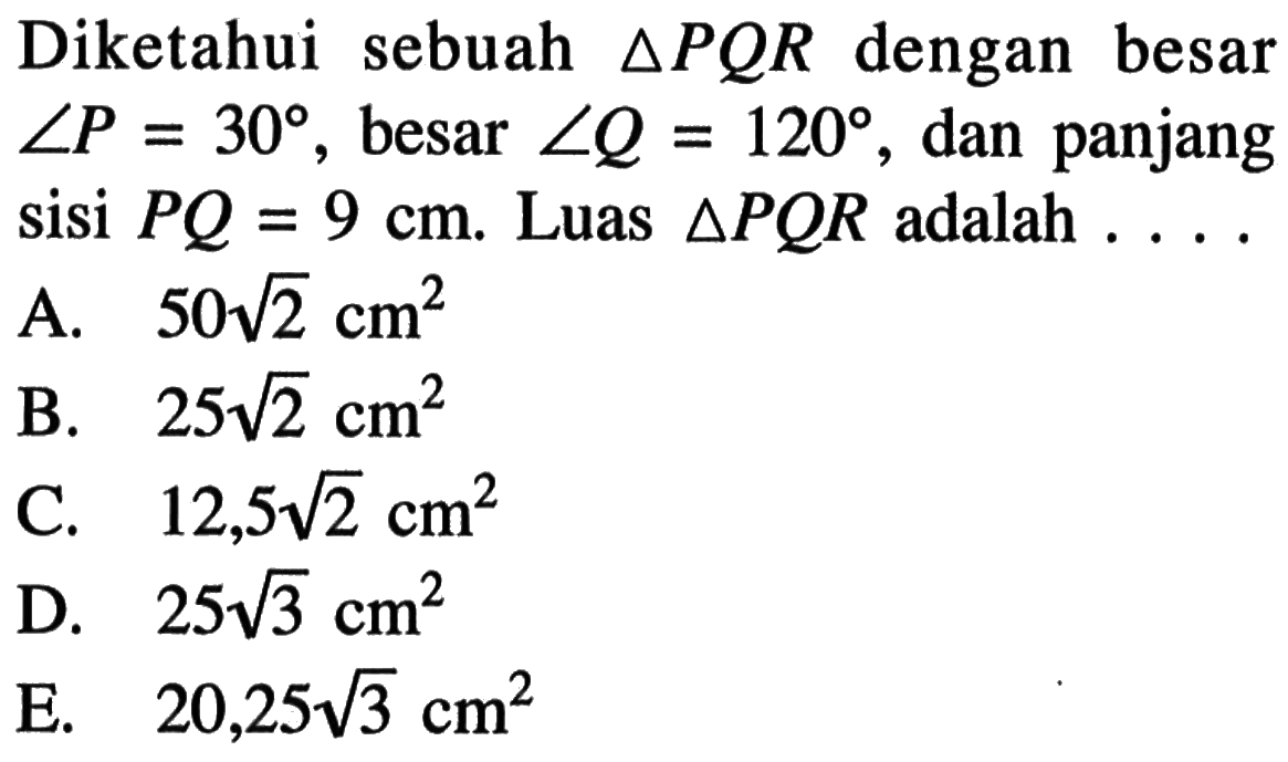 Diketahui sebuah segitiga PQR dengan besar sudut P=30, besar sudut Q=120, dan panjang sisi PQ=9 cm. Luas segitiga PQR adalah ....