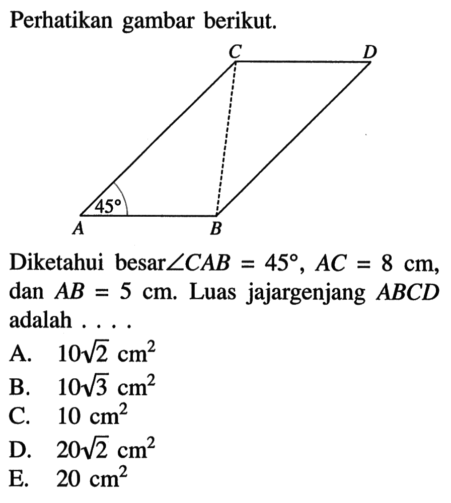 Perhatikan gambar berikut.Diketahui besar sudut CAB=45, AC=8 cm, dan AB=5 cm. Luas jajargenjang ABCD adalah ...