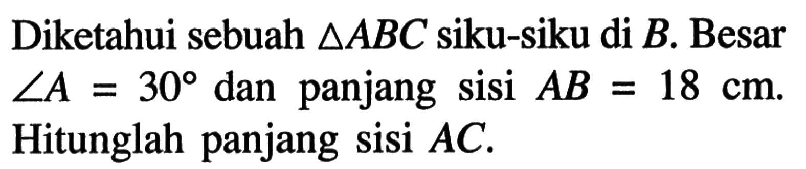 Diketahui sebuah segitiga ABC siku-siku di B. Besar sudut A=30 dan panjang sisi AB=18 cm. Hitunglah panjang sisi AC.