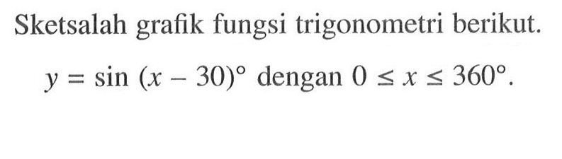 Sketsalah grafik fungsi trigonometri berikut. y = sin(x-30) dengan 0<=x<=360.