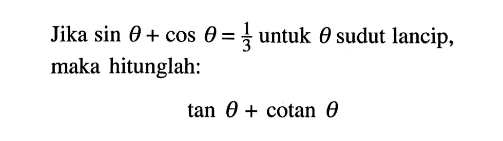 Jika sin theta + cos theta = 1/3 untuk theta sudut lancip, maka hitunglah: tan theta + cotan theta