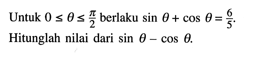 Untuk 0<=theta<=pi/2 berlaku sin theta+cos theta=6/5. Hitunglah nilai dari sin theta-cos theta.