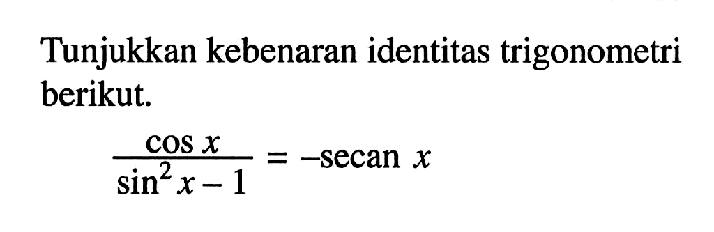 Tunjukkan kebenaran identitas trigonometri berikut. cos x/(sin^2 x - 1)=-secan x