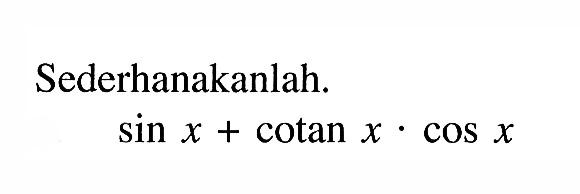 Sederhanakanlah. sin x + cotan x . cos x