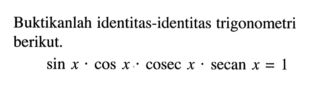 Buktikanlah identitas-identitas trigonometri berikut: sin x. cos x. cosec x. secan x =1