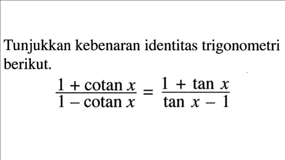 Tunjukkan kebenaran identitas trigonometri berikut. (1+cotan x)/(1-cotan x)=(1+tan x)/(tan x-1)