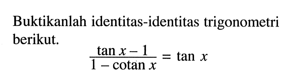 Buktikanlah identitas-identitas trigonometri berikut. (tan x-1)/(1-cotan x)=tan x