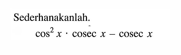 Sederhanakanlah. cos^2 x.cosec x-cosec x