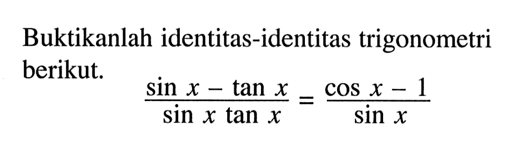 Buktikanlah identitas-identitas trigonometri berikut. (sin x-tan x)/(sin x tan x)=(cos x-1)/sin x