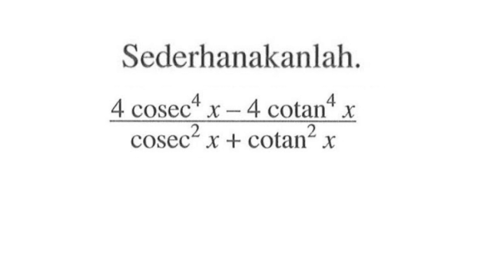 Sederhanakanlah. (4cosec^4 x-4 cotan^4 x)/(cosec^2 x+cotan^2 x)