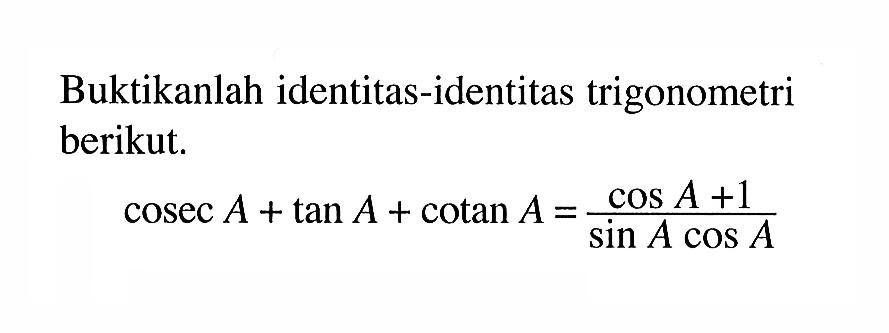 Buktikanlah identitas-identitas trigonometri berikut.  cosec A+tan A+cotan A=(cos A+1)/(sin A cos A)