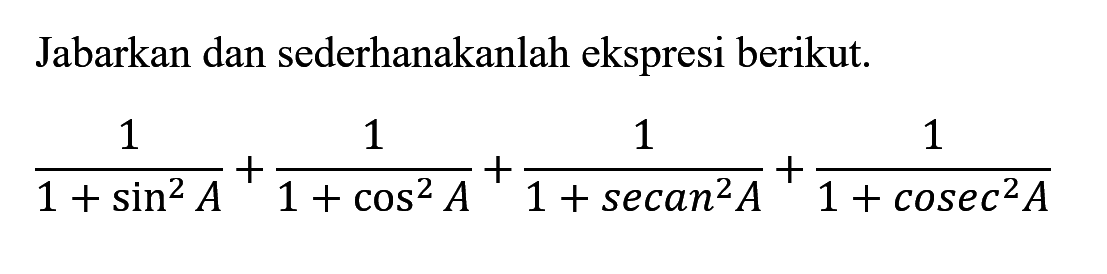 Jabarkan dan sederhanakanlah ekspresi berikut. 1/(1+sin^2 A)+1/(1+cos^2 A)+1/(1+secan^2 A)+1/(1+cosec^2 A)