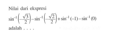 Nilai dari ekspresi sin^-1(-akar(3)/2)-sin^-1(-akar(2)/2)+sin^-1(-1)-sin^-1(0)  adalah