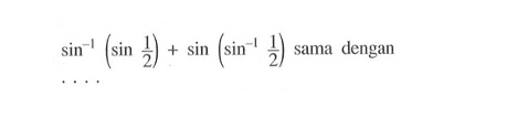 sin^-1 (sin 1/2)+ sin (sin^-1 1/2) sama dengan