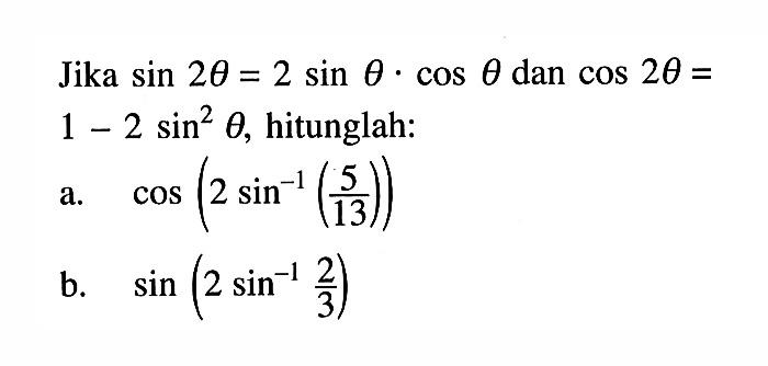 Jika sin 2 theta=2 sin theta . cos theta dan cos 2 theta=1-2 sin^2 theta, hitunglah a. cos (2 sin^-1(5/13)) b. sin (2 sin^-1 2/3)