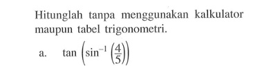 Hitunglah tanpa menggunakan kalkulator maupun tabel trigonometri: a. tan (sin^-1 (4/5))