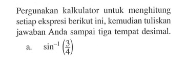 Pergunakan kalkulator untuk menghitung setiap ekspresi berikut ini, kemudian tuliskan jawaban Anda sampai tiga tempat desimal. a. sin^-1 (3/4)