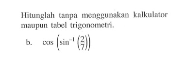 Hitunglah tanpa menggunakan kalkulator maupun tabel trigonometri. b. cos (sin^-1(2/7))