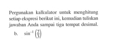 Pergunakan kalkulator untuk menghitung setiap ekspresi berikut ini, kemudian tuliskan jawaban Anda sampai tiga tempat desimal. b. sin^-1 (2/3)