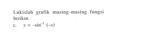 Lukislah grafik masing-masing fungsi berikut. c. y=-sin^-1(-x)