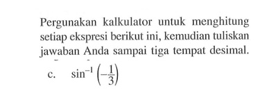 Pergunakan kalkulator untuk menghitung setiap ekspresi berikut ini, kemudian tuliskan jawaban Anda sampai tiga tempat desimal. sin^-1 (-1/3)