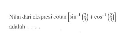 Nilai dari ekspresi cotan[sin^-1 (2/3)+ cos^-1 (2/3)] adalah