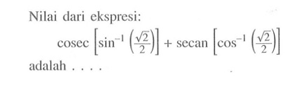 Nilai dari ekspresi: cosec[sin^-1 (akar(2)/2)]+secan[cos^-1 (akar(2)/2)] adalah