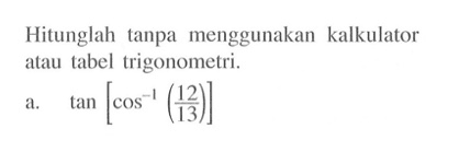 Hitunglah tanpa menggunakan kalkulator atau tabel trigonometri. a. tan[cos^-1 (12/13)]