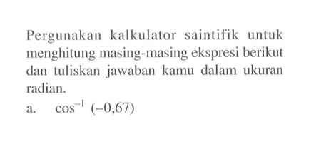 Pergunakan kalkulator saintifik untuk menghitung masing-masing ekspresi berikut dan tuliskan jawaban kamu dalam ukuran radian. a. cos^-1 (-0,67)