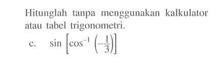 Hitunglah tanpa menggunakan kalkulator atau tabel trigonometri. c. sin [cos^-1(1/3)]