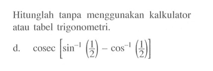 Hitunglah tanpa menggunakan kalkulator atau tabel trigonometri. d. cosec[sin^-1 (1/2) - cos^-1(1/2)]