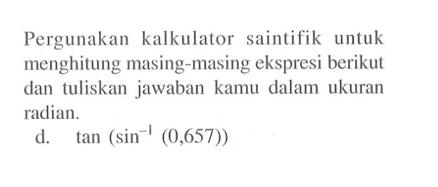 Pergunakan kalkulator saintifik untuk menghitung masing-masing ekspresi berikut dan tuliskan jawaban kamu dalam ukuran radian: tan (sin^-1 (0,657))