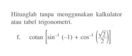 Hitunglah tanpa menggunakan kalkulator atau tabel trigonometri. f. cotan [sin^-1 (-1) + cos^-1 (akar(2)/2)]