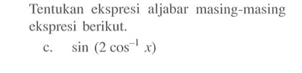 Tentukan ekspresi aljabar masing-masing ekspresi berikut. sin (2 cos^-1 x)