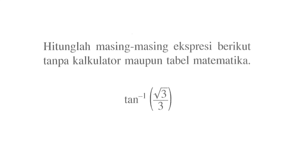 Hitunglah masing-masing ekspresi berikut tanpa kalkulator maupun tabel matematika. tan^-1 (akar(3)/3)