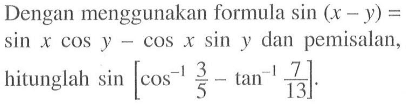 Dengan menggunakan formula sin (x - y)=sin x cos y-cos x sin y dan pemisalan, hitunglah sin[cos^-1 (3/5)- tan^-1 (7/13)]