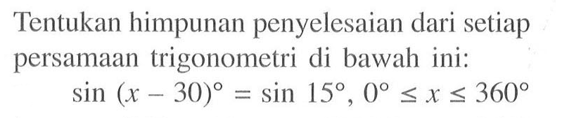 Tentukan himpunan penyelesaian dari setiap persamaan trigonometri di bawah ini: sin(x-30)=sin 15, 0<=x<=360