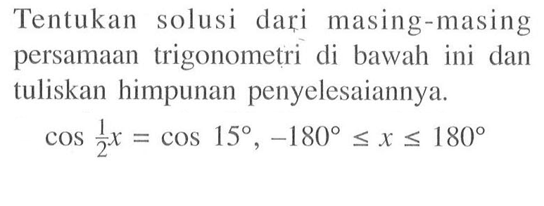 Tentukan solusi dari masing-masing persamaan trigonometri di bawah ini dan tuliskan himpunan penyelesaiannya. cos 1/2x= cos 15, -180<=x<=180