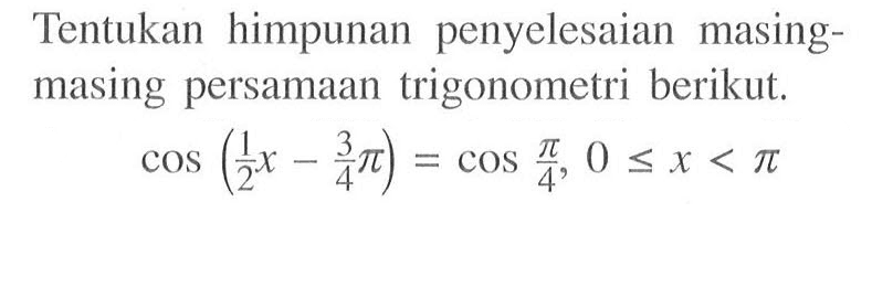 Tentukan himpunan penyelesaian masing- masing persamaan trigonometri berikut. cos(1/2x-3/4pi)=cos(pi/4), 0<=x<pi