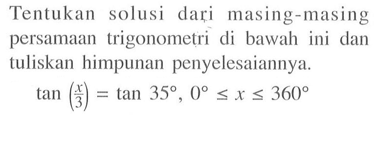 Tentukan solusi dari masing-masing persamaan trigonometri di bawah ini dan tuliskan himpunan penyelesaiannya. tan (x/3) = tan 35 , 0 <=x<=360