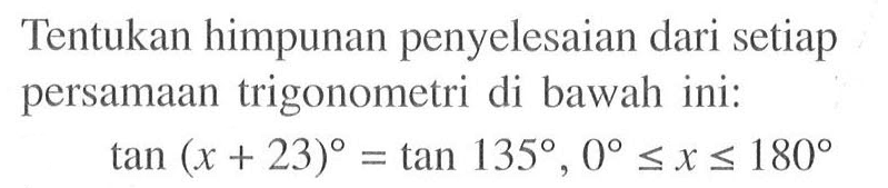 Tentukan himpunan penyelesaian dari setiap persamaan trigonometri di bawah ini: tan (x+23) = tan 135, 0<=x<=180