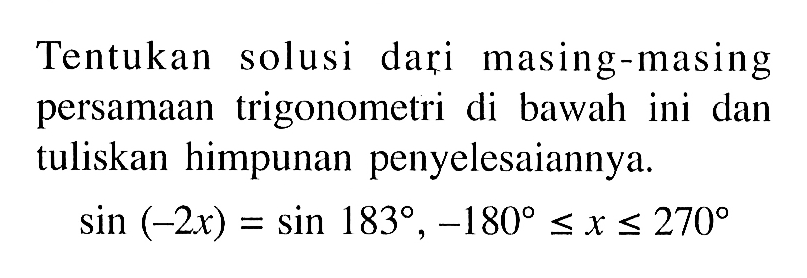 Tentukan solusi dari masing-masing persamaan trigonometri di bawah ini dan tuliskan himpunan penyelesaiannya. sin(-2x)=sin 183, -180<=x<=270