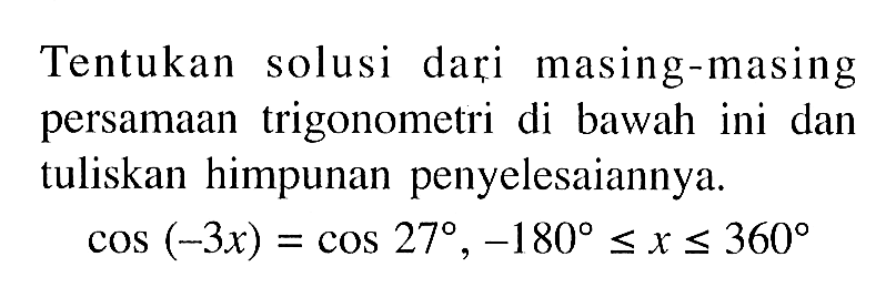 Tentukan solusi dari masing-masing persamaan trigonometri di bawah ini dan tuliskan himpunan penyelesaiannya. cos(-3x)=cos 27, -180<=x<=360