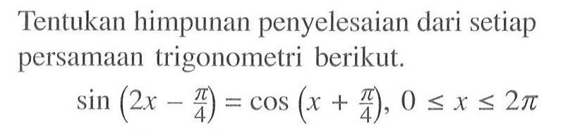 Tentukan himpunan penyelesaian dari setiap persamaan trigonometri berikut. sin(2x-pi/4)=cos(x+pi/4), 0<=x<=2pi