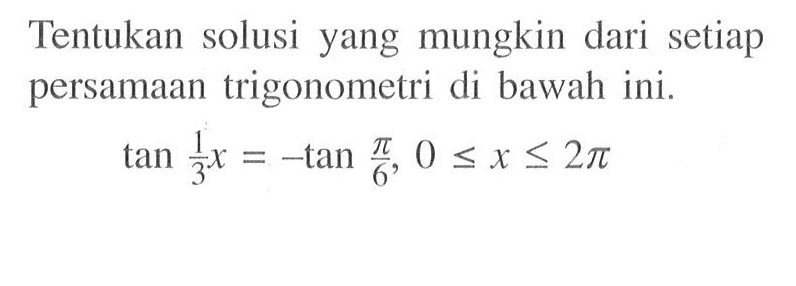 Tentukan solusi yang mungkin dari setiap persamaan trigonometri di bawah ini. tan 1/3 x= -tan pi/6, 0<=x<=2pi